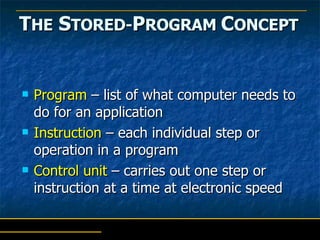 T HE  S TORED- P ROGRAM  C ONCEPT Program  – list of what computer needs to do for an application Instruction  – each individual step or operation in a program Control unit  – carries out one step or instruction at a time at electronic speed 