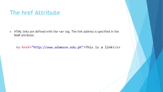 The href Attribute
 HTML links are defined with the <a> tag. The link address is specified in the
href attribute:
 