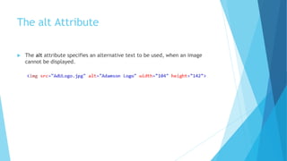 The alt Attribute
 The alt attribute specifies an alternative text to be used, when an image
cannot be displayed.
 