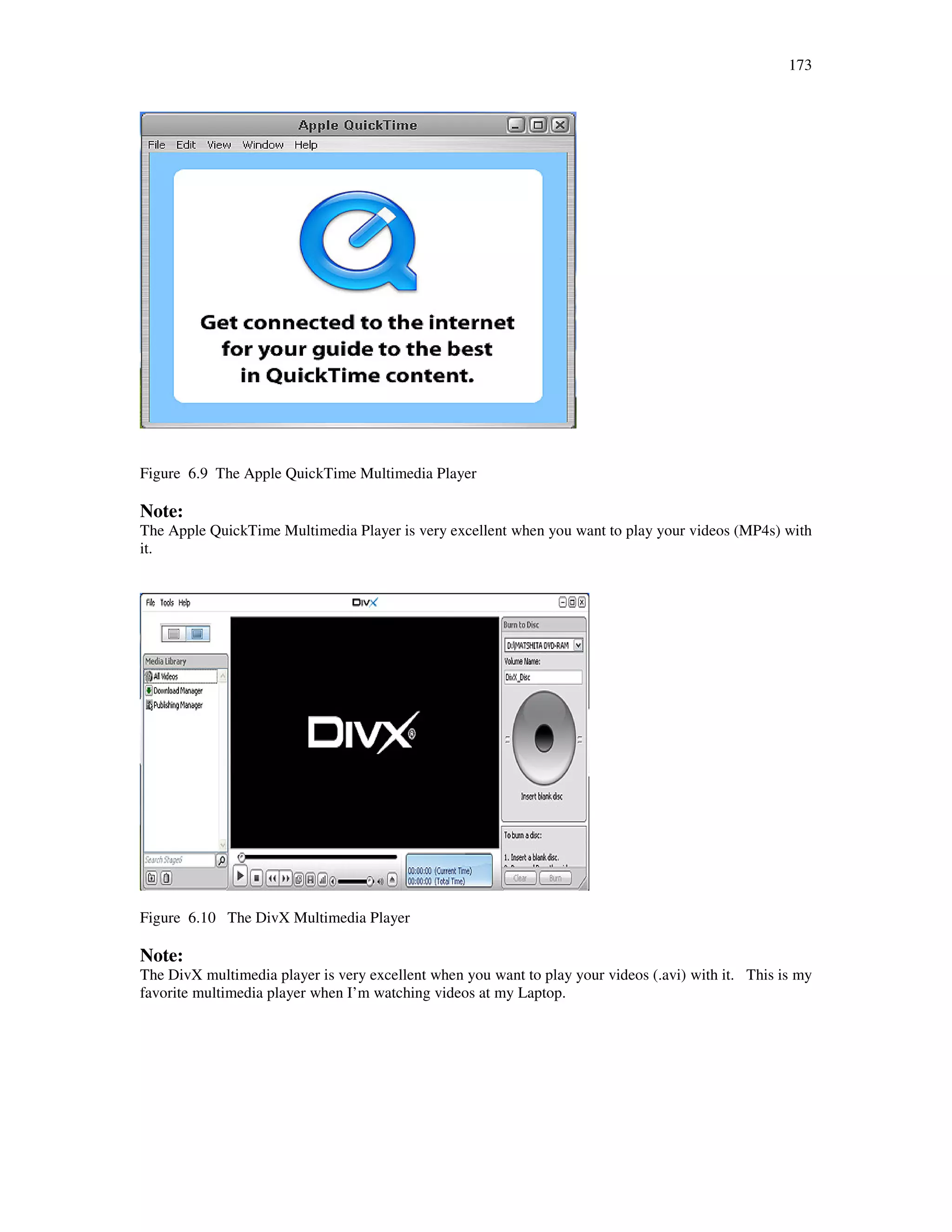 173
Figure 6.9 The Apple QuickTime Multimedia Player
Note:
The Apple QuickTime Multimedia Player is very excellent when you want to play your videos (MP4s) with
it.
Figure 6.10 The DivX Multimedia Player
Note:
The DivX multimedia player is very excellent when you want to play your videos (.avi) with it. This is my
favorite multimedia player when I’m watching videos at my Laptop.
 