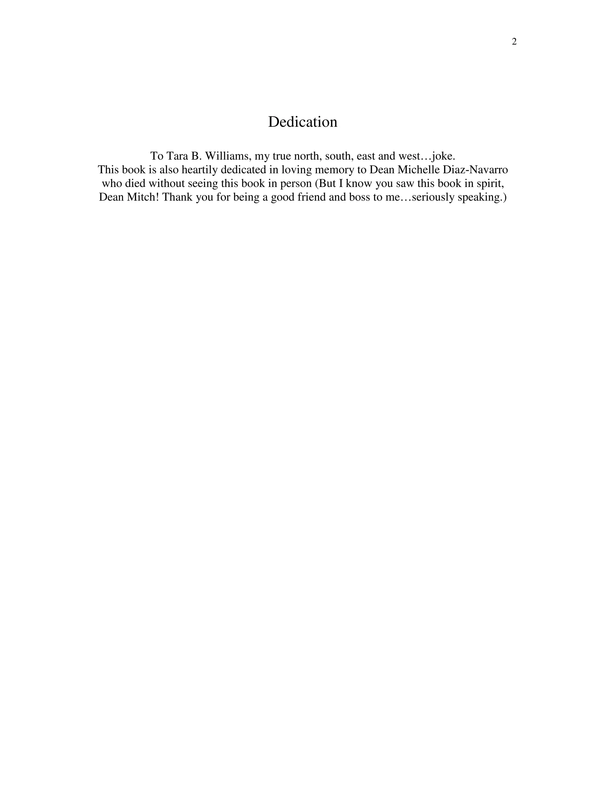 2
Dedication
To Tara B. Williams, my true north, south, east and west…joke.
This book is also heartily dedicated in loving memory to Dean Michelle Diaz-Navarro
who died without seeing this book in person (But I know you saw this book in spirit,
Dean Mitch! Thank you for being a good friend and boss to me…seriously speaking.)
 