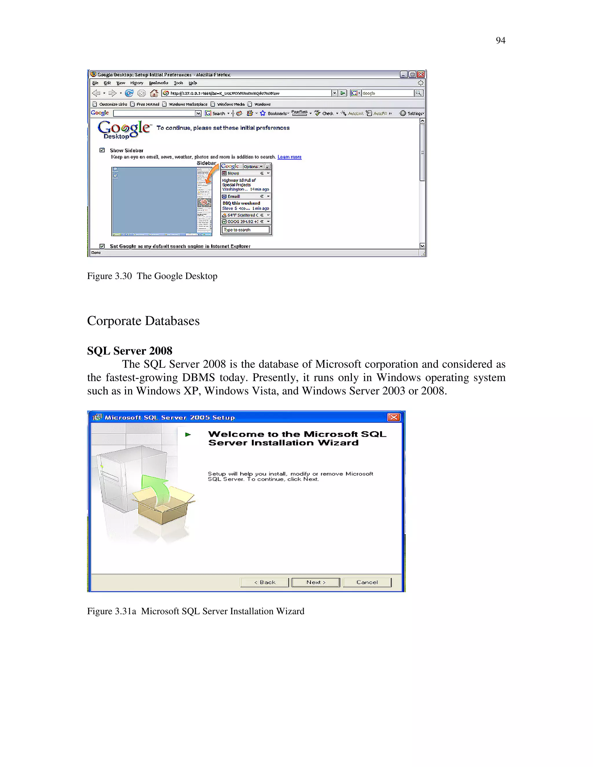 94
Figure 3.30 The Google Desktop
Corporate Databases
SQL Server 2008
The SQL Server 2008 is the database of Microsoft corporation and considered as
the fastest-growing DBMS today. Presently, it runs only in Windows operating system
such as in Windows XP, Windows Vista, and Windows Server 2003 or 2008.
Figure 3.31a Microsoft SQL Server Installation Wizard
 