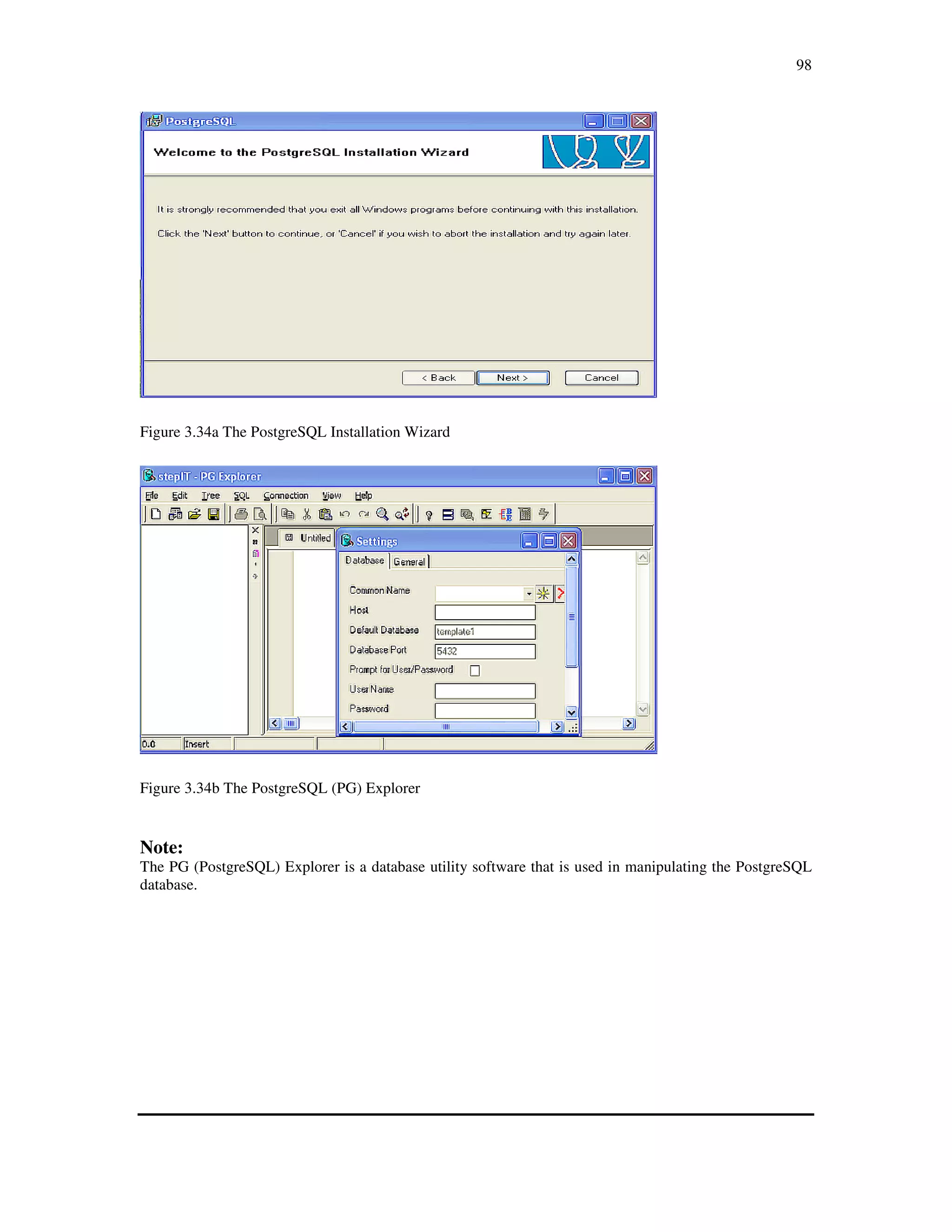 98
Figure 3.34a The PostgreSQL Installation Wizard
Figure 3.34b The PostgreSQL (PG) Explorer
Note:
The PG (PostgreSQL) Explorer is a database utility software that is used in manipulating the PostgreSQL
database.
 