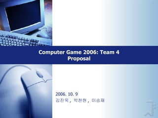 Computer Game 2006: Team 4 Proposal 2006. 10. 9 김진욱 ,  박천현 ,  이승재 