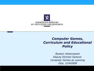 Øystein Johannessen Deputy Director General  Computer Games as Learning Oslo, 21042008 Computer Games, Curriculum and Educational Policy 