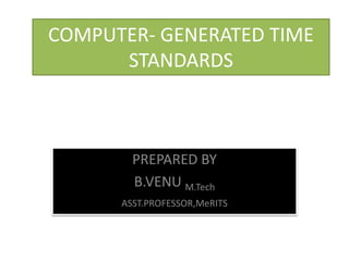 COMPUTER- GENERATED TIME
STANDARDS
PREPARED BY
B.VENU M.Tech
ASST.PROFESSOR,MeRITS
 