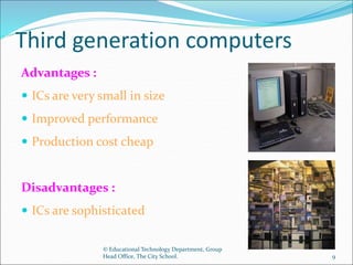Third generation computers
Advantages :
 ICs are very small in size
 Improved performance
 Production cost cheap
Disadv...