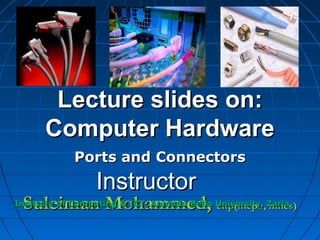 Lecture slides on:Lecture slides on:
Computer HardwareComputer Hardware
Ports and ConnectorsPorts and Connectors
Suleiman Mohammed,Suleiman Mohammed, citp(mcpn, mncs)citp(mcpn, mncs)Institute of Computing & ICT, Ahmadu Bello University, Zaria.Institute of Computing & ICT, Ahmadu Bello University, Zaria.
InstructorInstructor
 