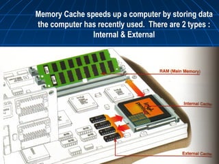 Memory Cache speeds up a computer by storing data
the computer has recently used. There are 2 types :
Internal & External
 