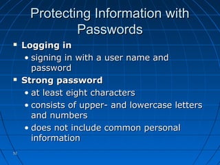 5252
Protecting Information withProtecting Information with
PasswordsPasswords
 Logging inLogging in
• signing in with a user name andsigning in with a user name and
passwordpassword
 Strong passwordStrong password
• at least eight charactersat least eight characters
• consists of upper- and lowercase lettersconsists of upper- and lowercase letters
and numbersand numbers
• does not include common personaldoes not include common personal
informationinformation
 