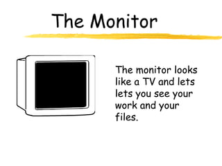 The Monitor
The monitor looks
like a TV and lets
lets you see your
work and your
files.
 