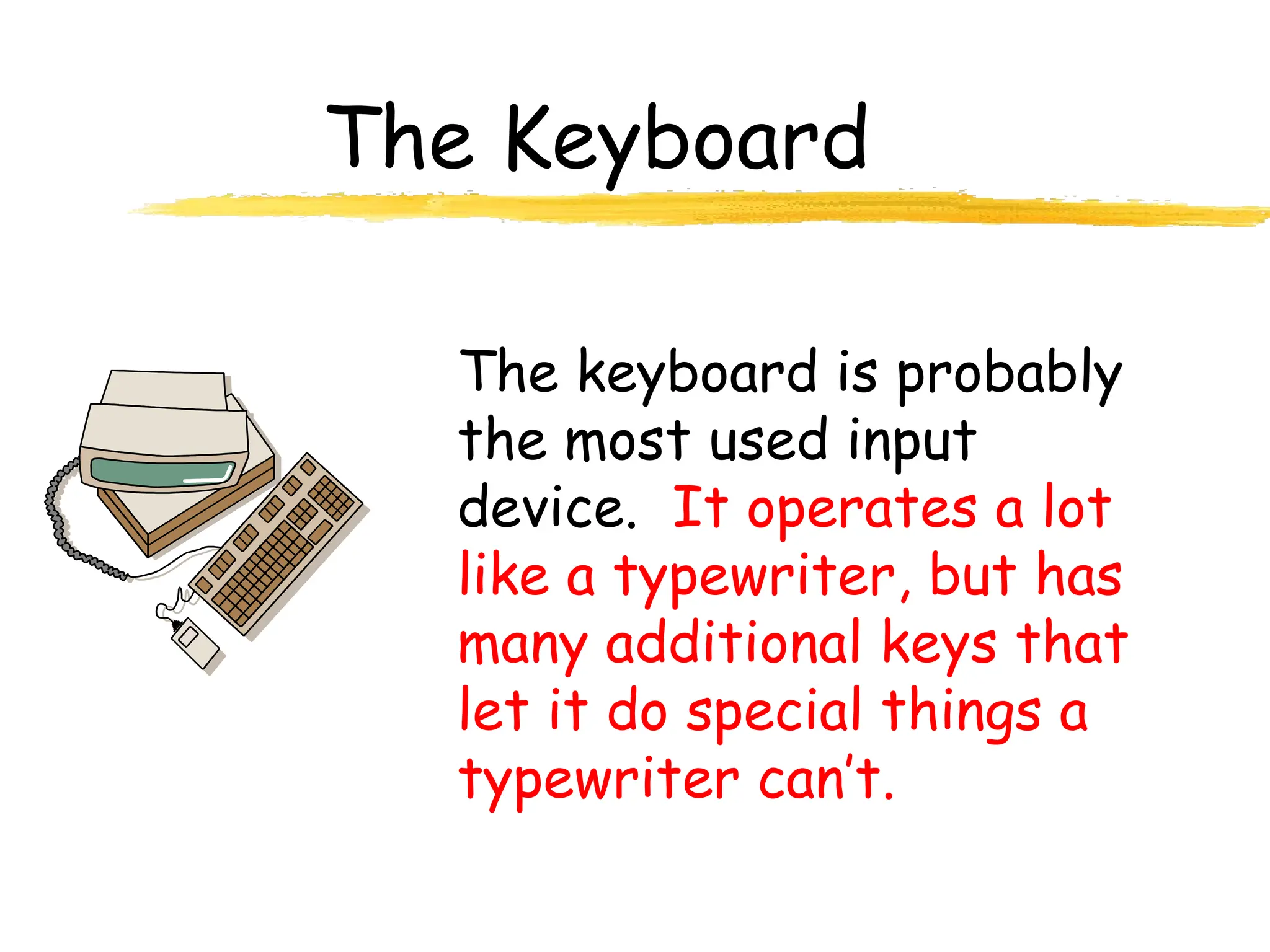 The Keyboard
The keyboard is probably
the most used input
device. It operates a lot
like a typewriter, but has
many additional keys that
let it do special things a
typewriter can’t.
 