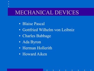 MECHANICAL DEVICES
• Blaise Pascal
• Gottfried Wilhelm von Leibniz
• Charles Babbage
• Ada Byron
• Herman Hollerith
• Howard Aiken
 