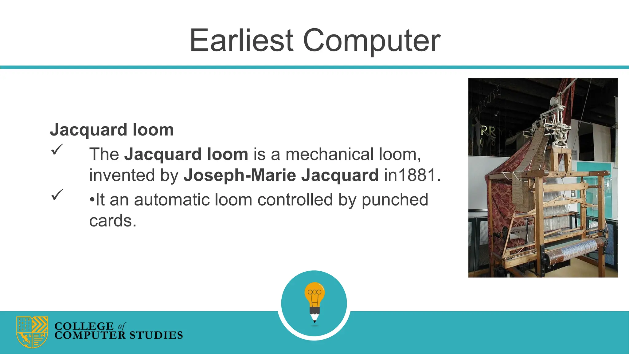 Earliest Computer
Jacquard loom
 The Jacquard loom is a mechanical loom,
invented by Joseph-Marie Jacquard in1881.
 •It an automatic loom controlled by punched
cards.
 