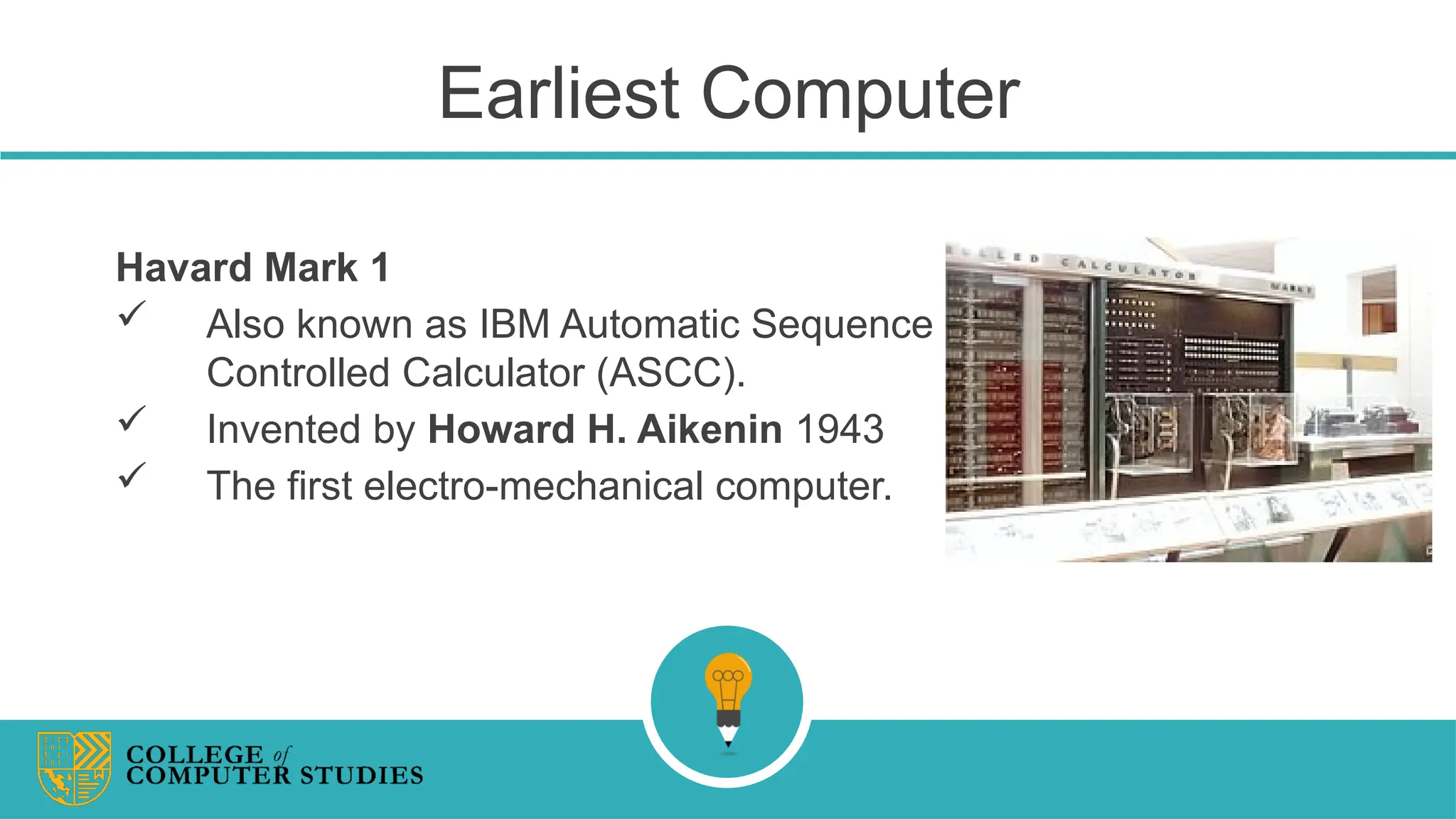 Earliest Computer
Havard Mark 1
 Also known as IBM Automatic Sequence
Controlled Calculator (ASCC).
 Invented by Howard H. Aikenin 1943
 The first electro-mechanical computer.
 