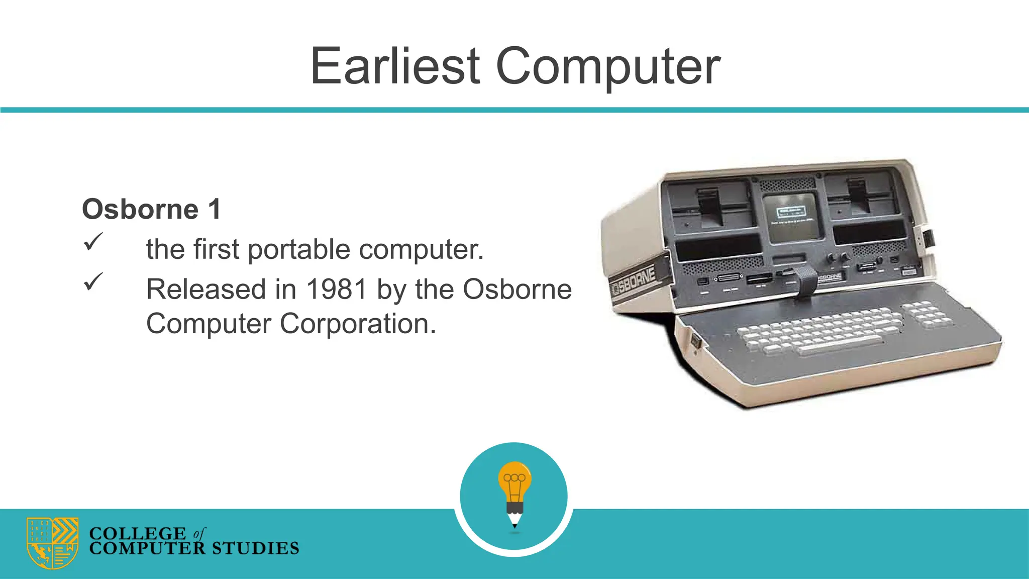 Earliest Computer
Osborne 1
 the first portable computer.
 Released in 1981 by the Osborne
Computer Corporation.
 