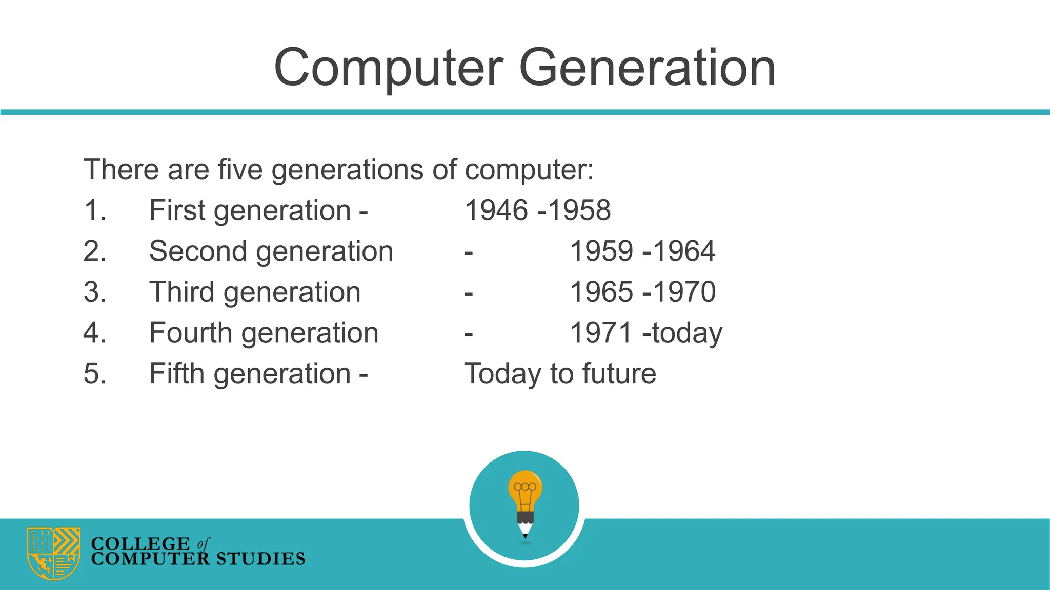 Computer Generation
There are five generations of computer:
1. First generation - 1946 -1958
2. Second generation - 1959 -1964
3. Third generation - 1965 -1970
4. Fourth generation - 1971 -today
5. Fifth generation - Today to future
 