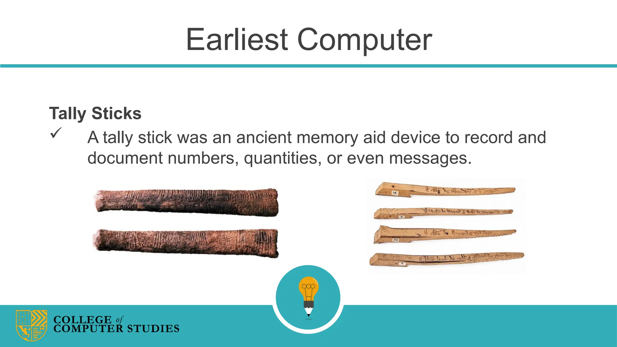 Earliest Computer
Tally Sticks
 A tally stick was an ancient memory aid device to record and
document numbers, quantities, or even messages.
 