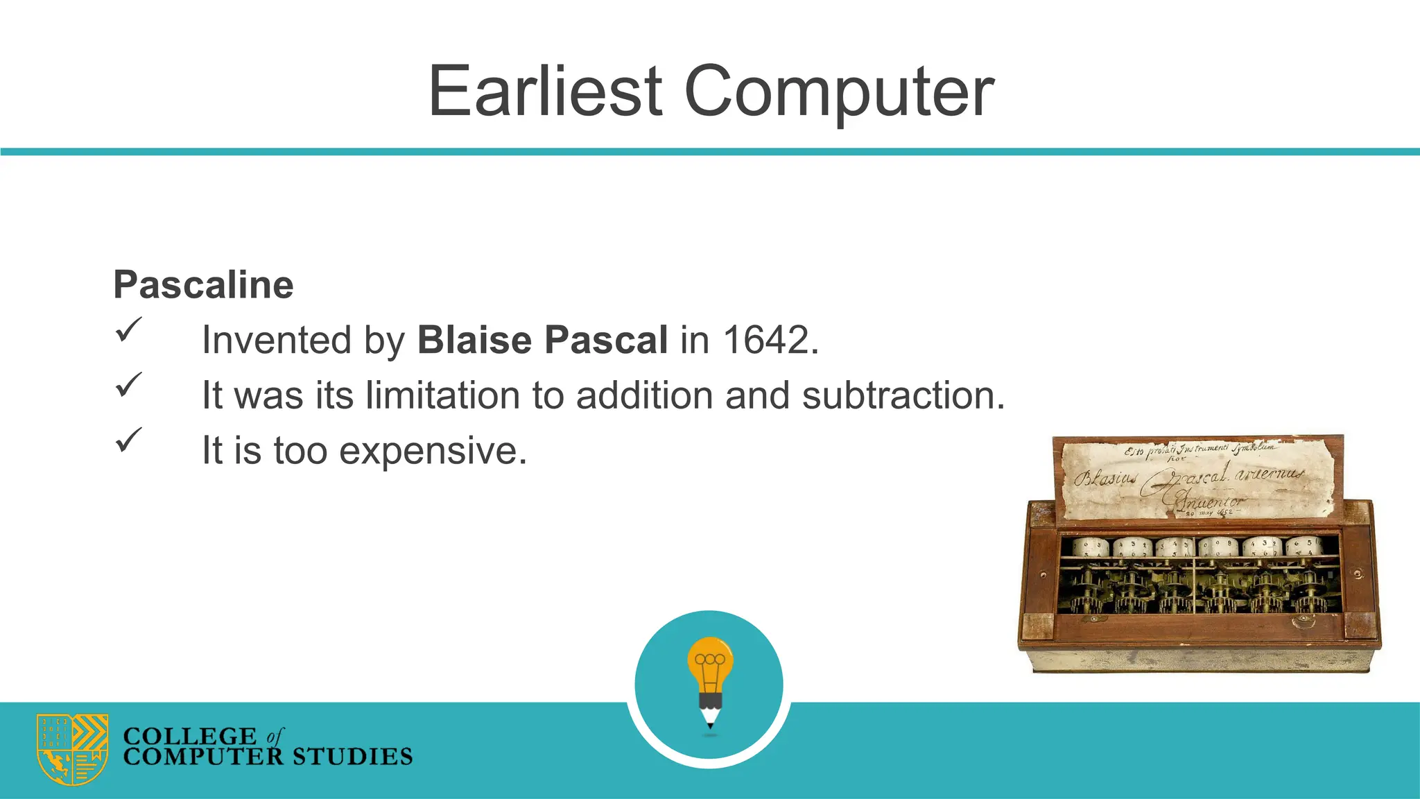 Earliest Computer
Pascaline
 Invented by Blaise Pascal in 1642.
 It was its limitation to addition and subtraction.
 It is too expensive.
 