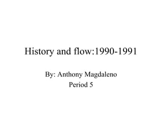 History and flow:1990-1991 By: Anthony Magdaleno Period 5 