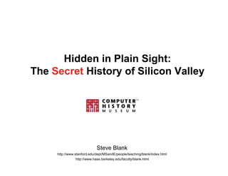 Hidden in Plain Sight:
The Secret History of Silicon Valley




                             Steve Blank
     http://www.stanford.edu/dept/MSandE/people/teaching/blank/index.html
                 http://www.haas.berkeley.edu/faculty/blank.html
 