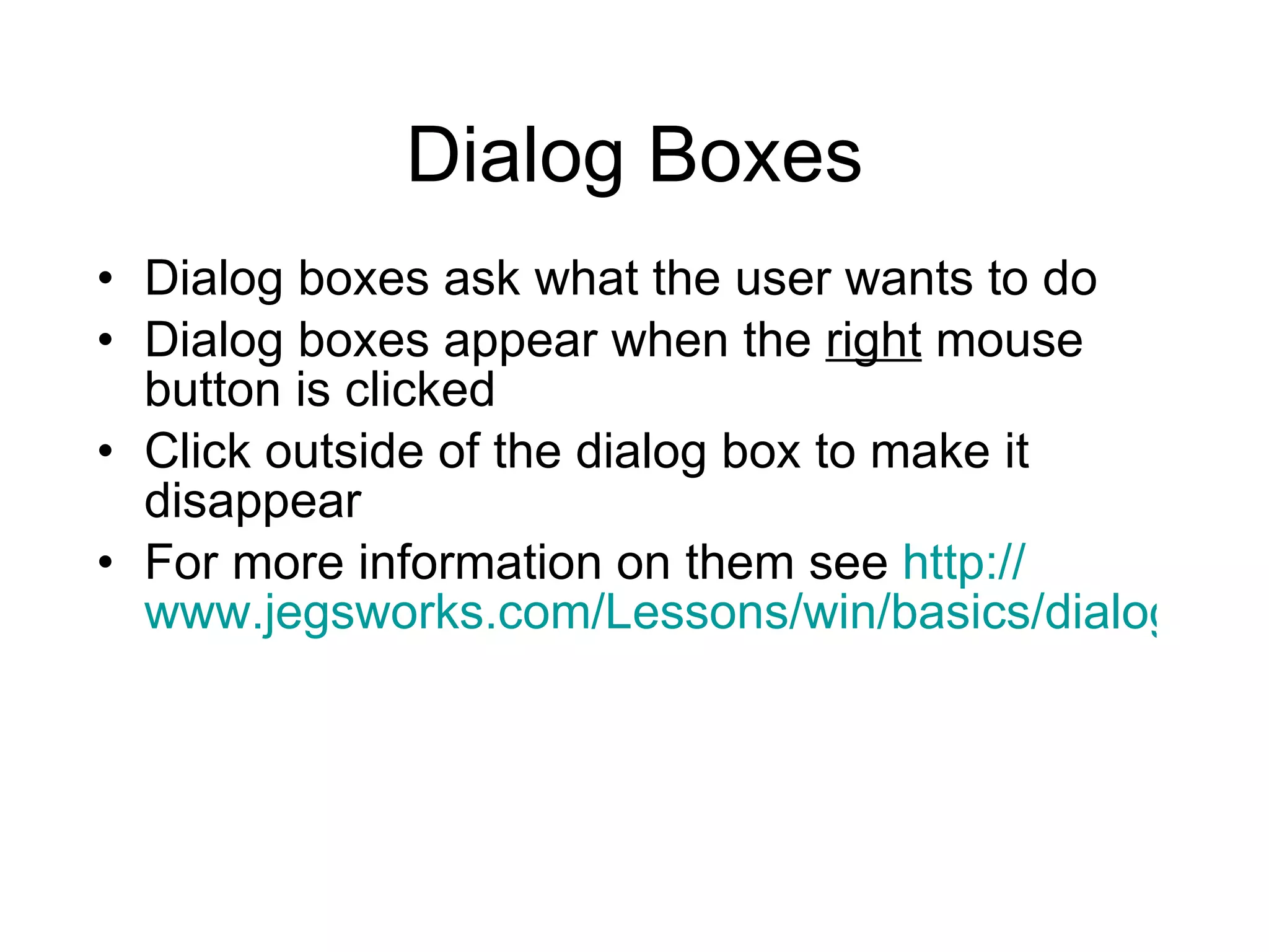 Dialog Boxes Dialog boxes ask what the user wants to do Dialog boxes appear when the  right  mouse button is clicked Click outside of the dialog box to make it disappear For more information on them see  http:// www.jegsworks.com/Lessons/win/basics/dialog.htm 