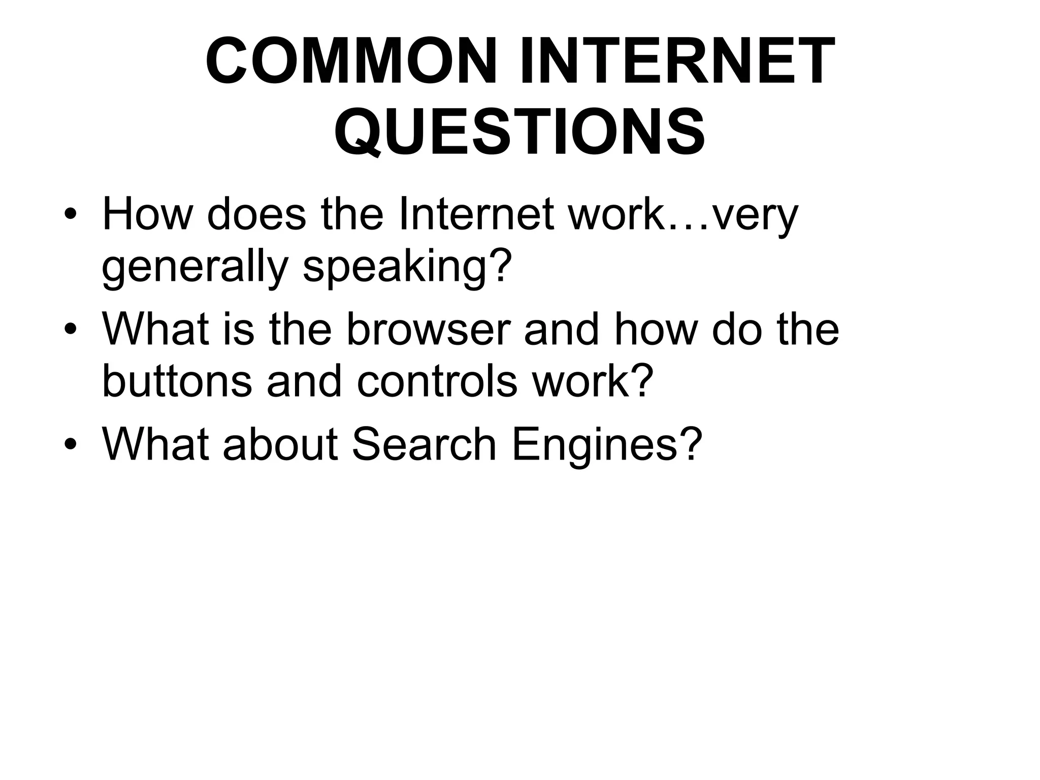 COMMON INTERNET QUESTIONS How does the Internet work…very generally speaking? What is the browser and how do the  buttons and controls work? What about Search Engines? 