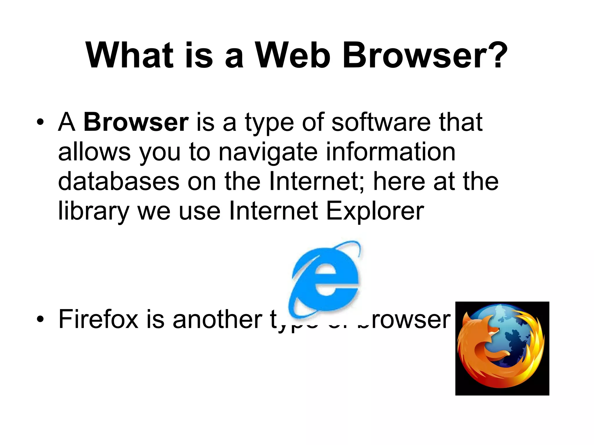 What is a Web Browser? A  Browser  is a type of software that allows you to navigate information databases on the Internet; here at the library we use Internet Explorer Firefox is another type of browser 