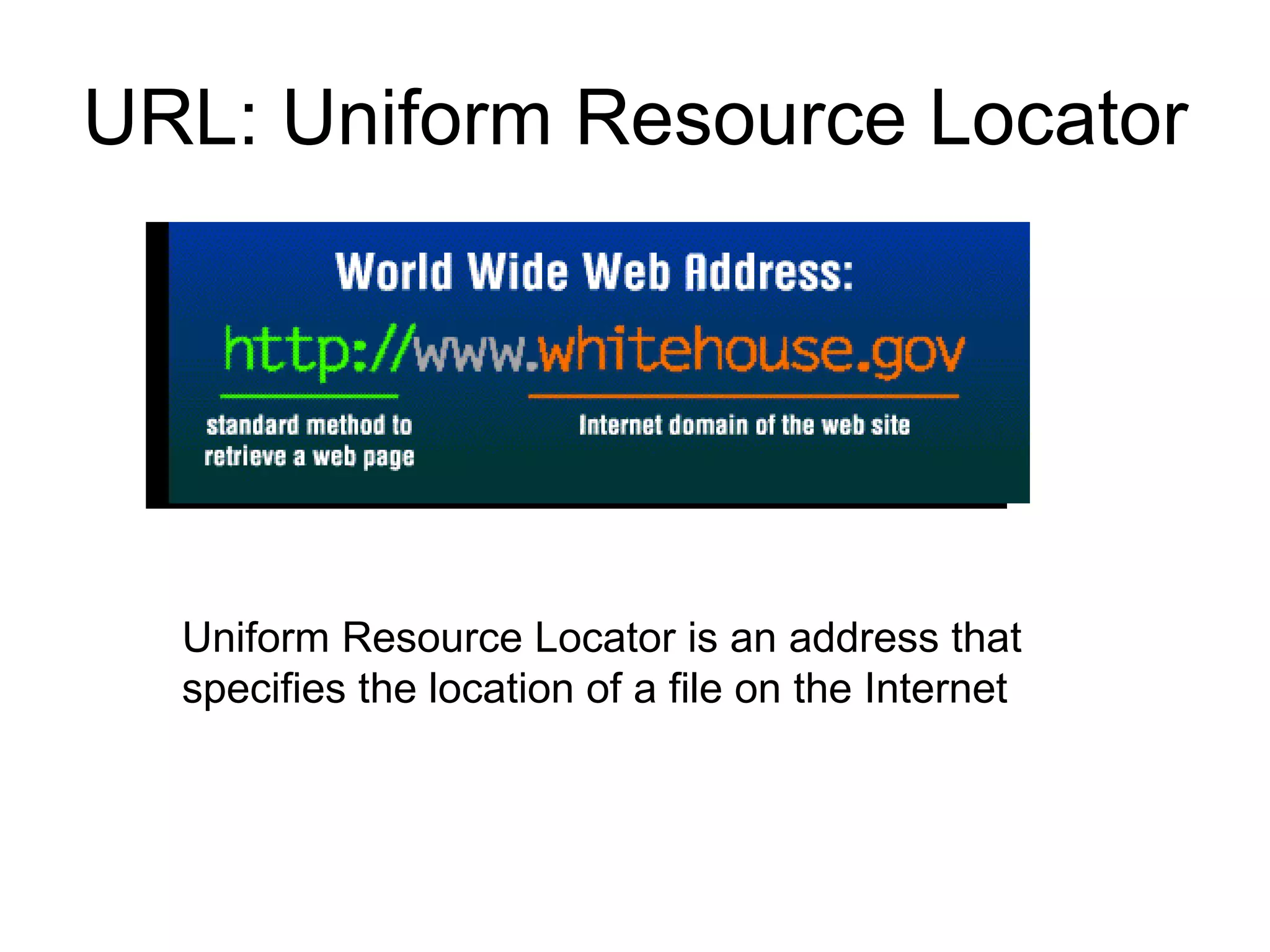 URL: Uniform Resource Locator Uniform Resource Locator is an address that specifies the location of a file on the Internet  
