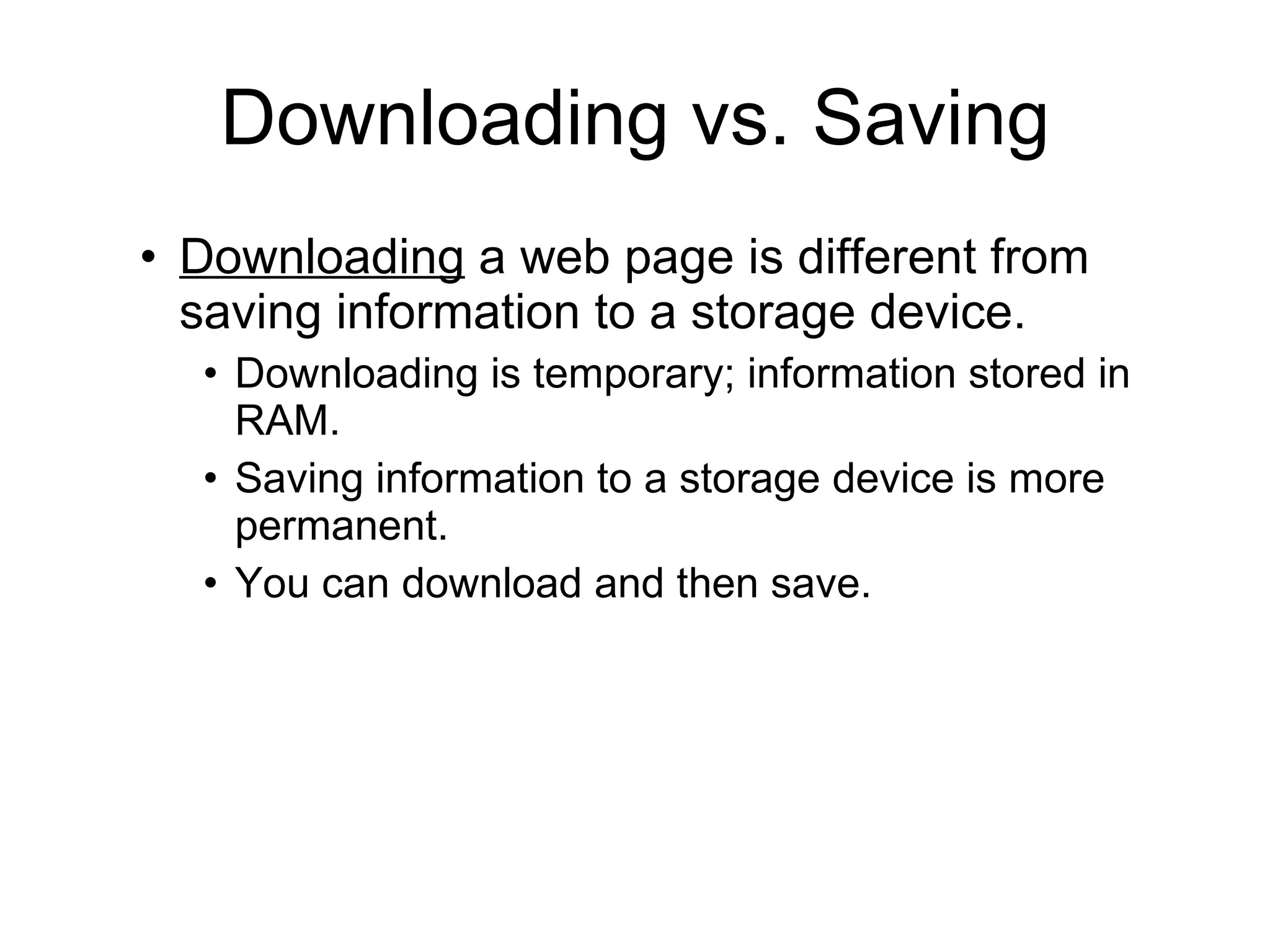 Downloading vs. Saving Downloading  a web page is different from saving information to a storage device. Downloading is temporary; information stored in RAM. Saving information to a storage device is more permanent. You can download and then save. 