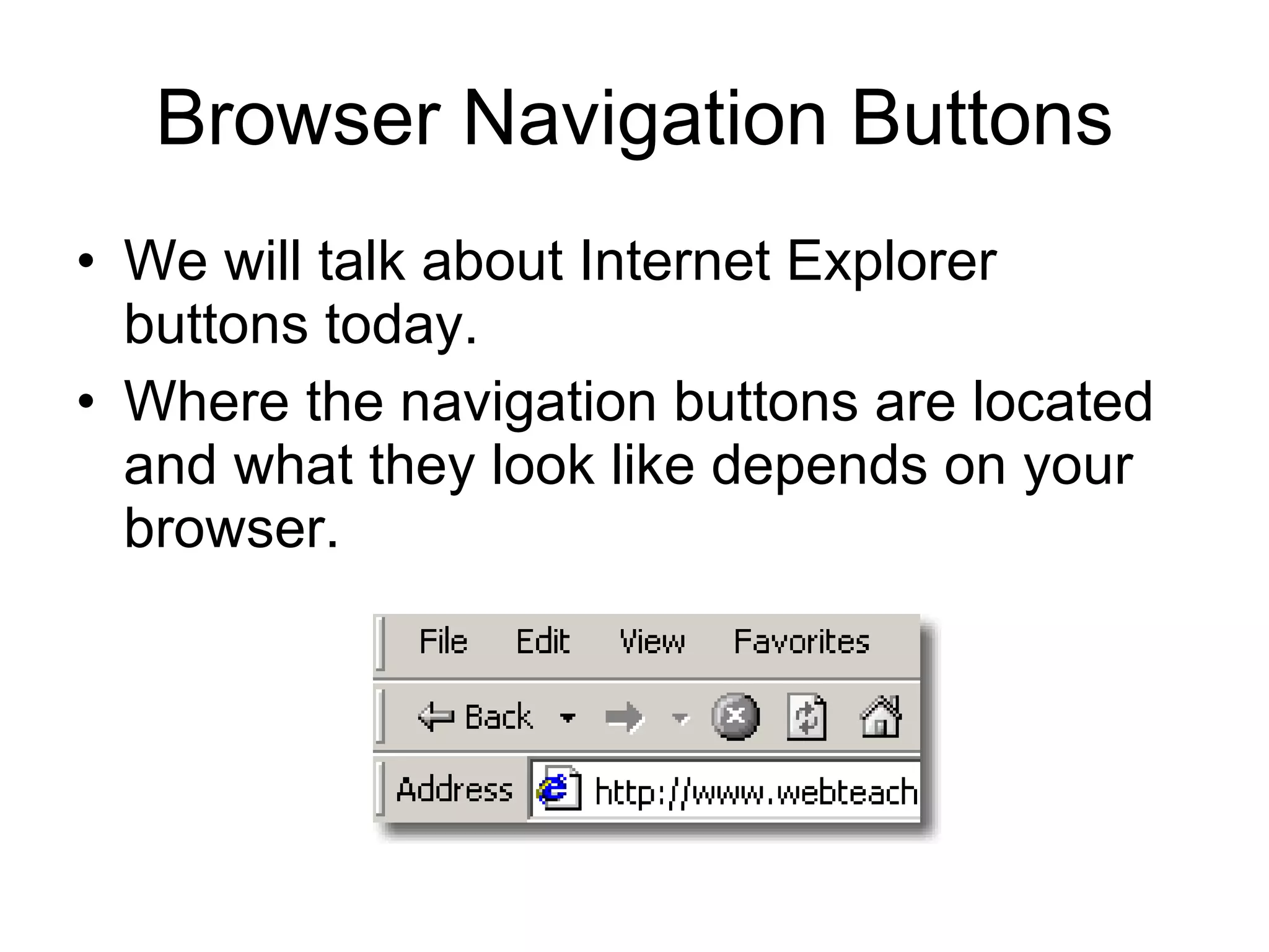 Browser Navigation Buttons We will talk about Internet Explorer buttons today. Where the navigation buttons are located and what they look like depends on your browser. 