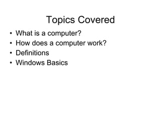 Topics Covered What is a computer?  How does a computer work? Definitions Windows Basics 