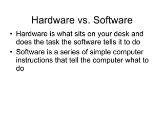 Hardware vs. Software Hardware is what sits on your desk and does the task the software tells it to do Software is a series of simple computer instructions that tell the computer what to do 