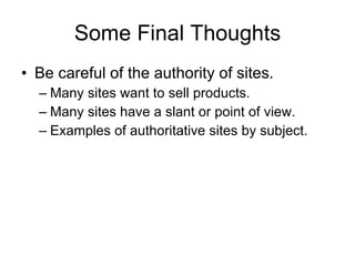 Some Final Thoughts Be careful of the authority of sites. Many sites want to sell products. Many sites have a slant or point of view. Examples of authoritative sites by subject. 