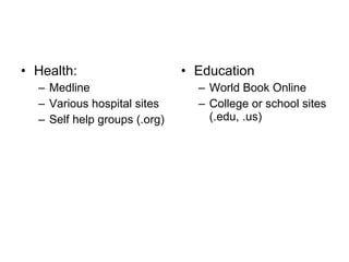 Health:  Medline  Various hospital sites Self help groups (.org) Education World Book Online College or school sites (.edu, .us) 
