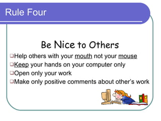 Rule Four Be  Nice  to Others Help others with your  mouth  not your  mouse Keep  your hands on your computer only Open only your work Make only positive comments about other’s work 