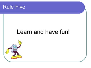 Rule Five Learn and have fun! 