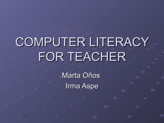 COMPUTER LITERACY FOR TEACHER Marta Oños  Irma Aspe 