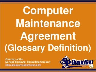 SPHomeRun.com


          Computer
         Maintenance
         Agreement
 (Glossary Definition)
  Courtesy of the
  Manged Computer Consulting Glossary
  http://glossary.sphomerun.com
 