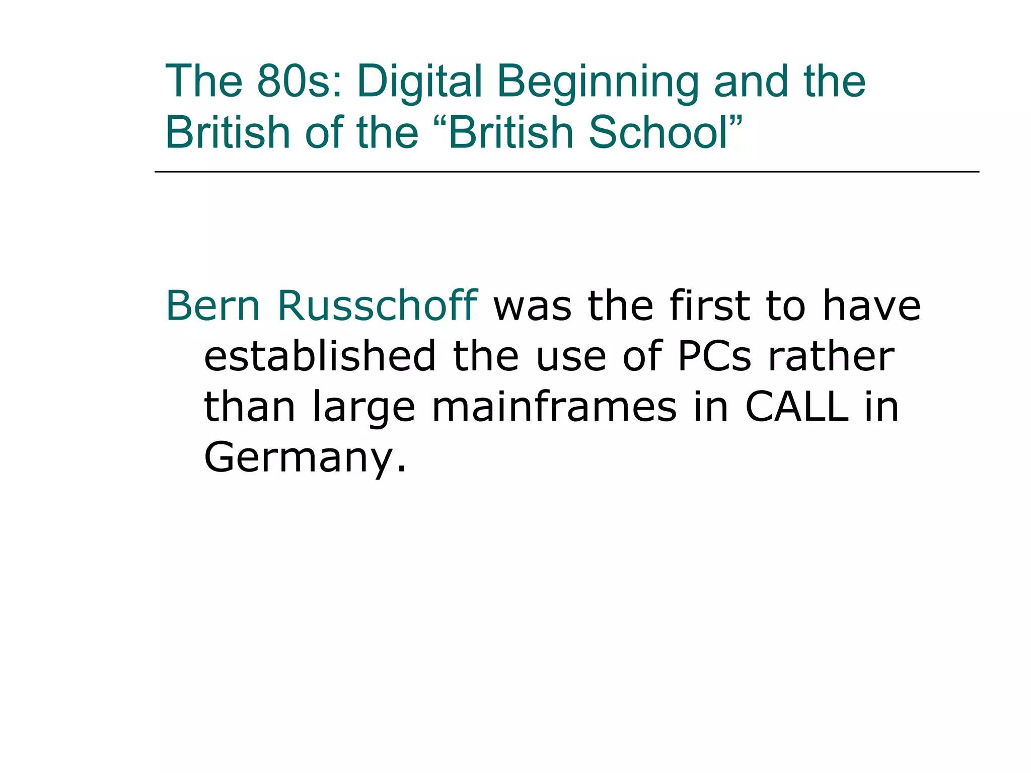 The 80s: Digital Beginning and the British of the “British School” Bern Russchoff  was the first to have established the use of PCs rather than large mainframes in CALL in Germany. 