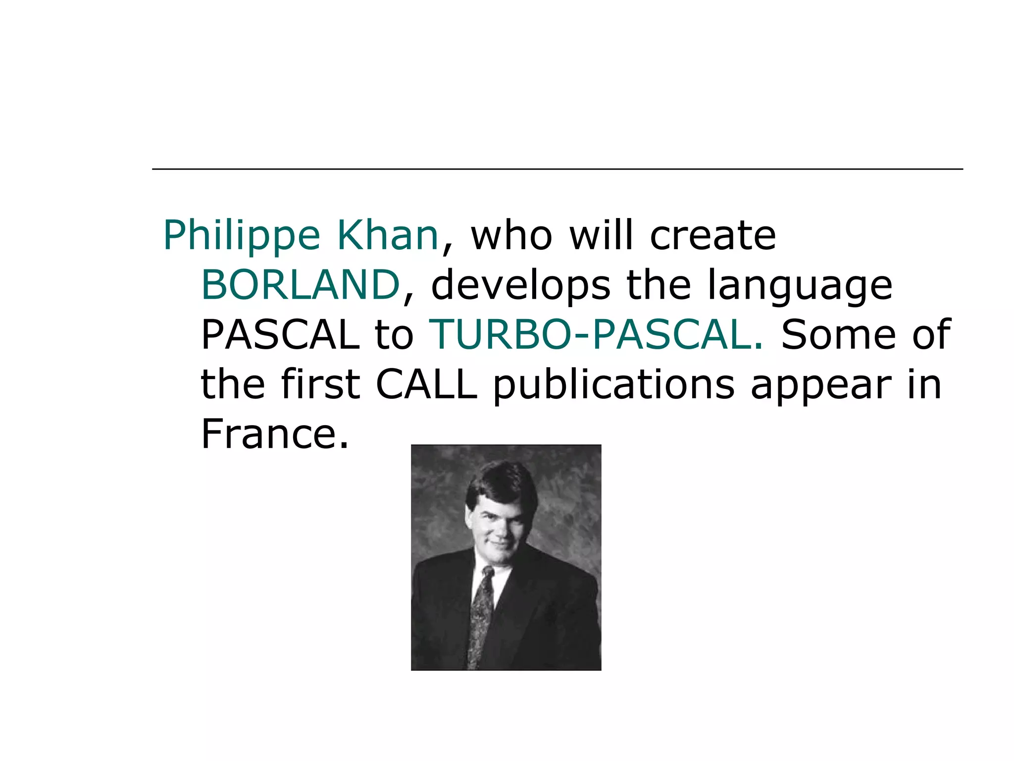 Philippe Khan , who will create  BORLAND , develops the language PASCAL to  TURBO-PASCAL.  Some of the first CALL publications appear in France. 