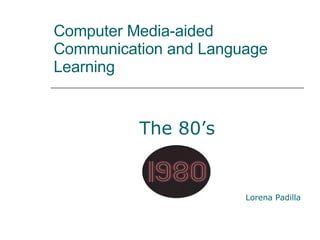 Computer Media-aided Communication and Language Learning The 80’s Lorena Padilla 