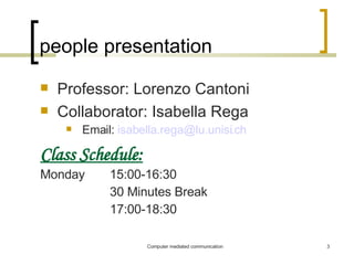 people presentation Professor: Lorenzo Cantoni Collaborator: Isabella Rega Email:  [email_address] Class Schedule: Monday   15:00-16:30 30 Minutes Break 17:00-18:30 