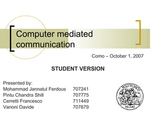Computer mediated communication Presented by: Mohammad Jannatul Ferdous  707241 Pintu Chandra Shill 707775 Cerretti Francesco  711449 Vanoni Davide  707679 Como – October 1, 2007 STUDENT VERSION 