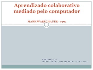 Aprendizado colaborativo
mediado pelo computador
     MARK WARSCHAUER - 1997




             RESUMO POR
             MARIA APARECIDA MOREIRA – UFF 2011
 