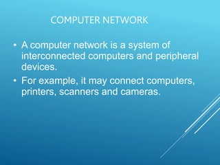 COMPUTER NETWORK
• A computer network is a system of
interconnected computers and peripheral
devices.
• For example, it may connect computers,
printers, scanners and cameras.
 