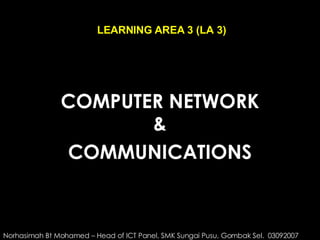 COMPUTER NETWORK & COMMUNICATIONS LEARNING AREA 3 (LA 3) Norhasimah Bt Mohamed – Head of ICT Panel, SMK Sungai Pusu, Gombak Sel.  03092007 