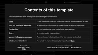 Fonts To view this template correctly in PowerPoint, download and install the fonts we used
Used and alternative resources An assortment of graphic resources that are suitable for use in this presentation
Thanks slide You must keep it so that proper credits for our design are given
Colors All the colors used in this presentation
Icons and infographic resources These can be used in the template, and their size and color can be edited
Editable presentation theme You can edit the master slides easily. For more info, click here
You can delete this slide when you’re done editing the presentation
For more info:
SLIDESGO | BLOG |
FAQs
You can visit our sister projects:
FREEPIK | FLATICON | STORYSET | WEPIK | VIDEVO
Contents of this template
 