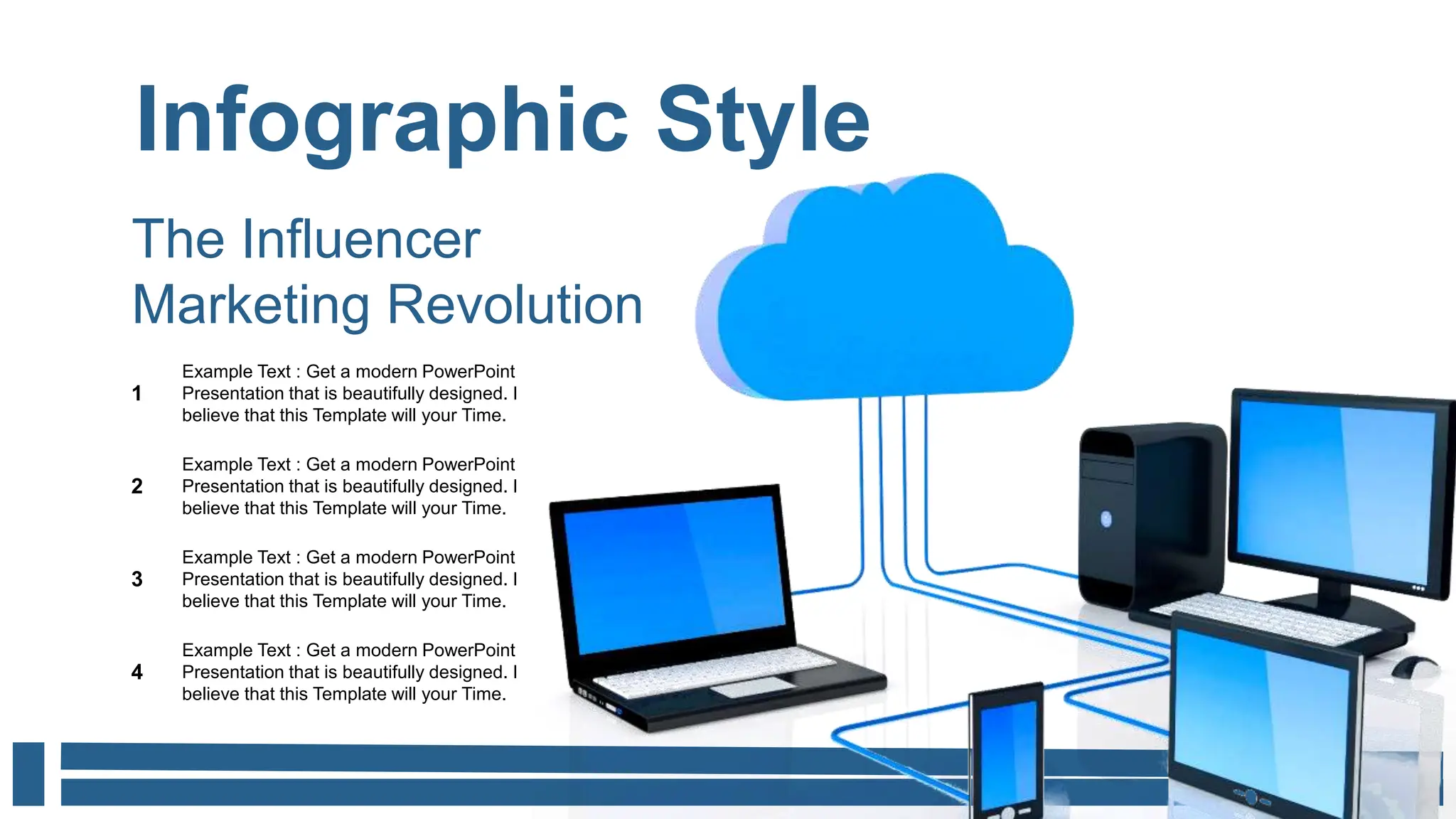 Infographic Style
Example Text : Get a modern PowerPoint
Presentation that is beautifully designed. I
believe that this Template will your Time.
1
Example Text : Get a modern PowerPoint
Presentation that is beautifully designed. I
believe that this Template will your Time.
2
Example Text : Get a modern PowerPoint
Presentation that is beautifully designed. I
believe that this Template will your Time.
3
Example Text : Get a modern PowerPoint
Presentation that is beautifully designed. I
believe that this Template will your Time.
4
The Influencer
Marketing Revolution
 