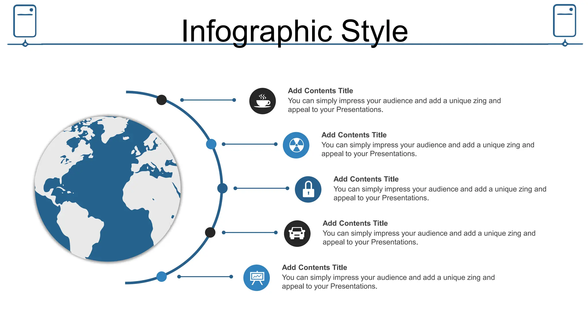 Infographic Style
You can simply impress your audience and add a unique zing and
appeal to your Presentations.
Add Contents Title
You can simply impress your audience and add a unique zing and
appeal to your Presentations.
Add Contents Title
You can simply impress your audience and add a unique zing and
appeal to your Presentations.
Add Contents Title
You can simply impress your audience and add a unique zing and
appeal to your Presentations.
Add Contents Title
You can simply impress your audience and add a unique zing and
appeal to your Presentations.
Add Contents Title
 